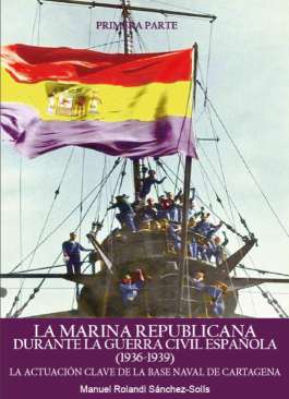 La Marina Republicana durante la Guerra Civil Espa�ola (1936-1939) : la actuaci�n clave de la Base Naval de Cartagena, 1