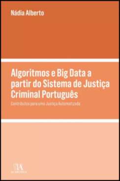 Algoritmos e big Data a partir do Sistema de Justi�a Criminal Portugu�s - Contributos para uma Justi�a Automatizada